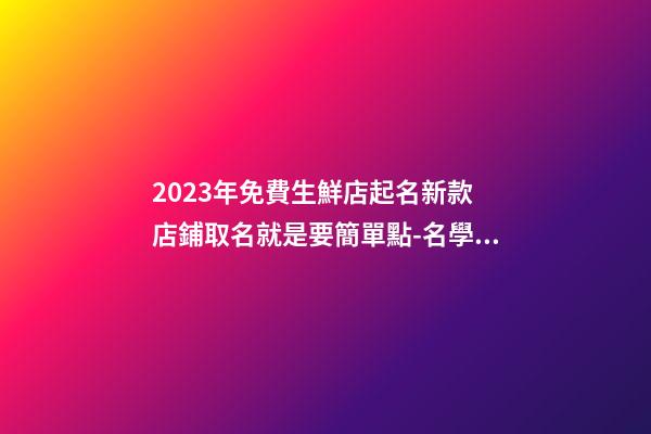 2023年免費生鮮店起名新款 店鋪取名就是要簡單點-名學網-第1張-店鋪起名-玄機派